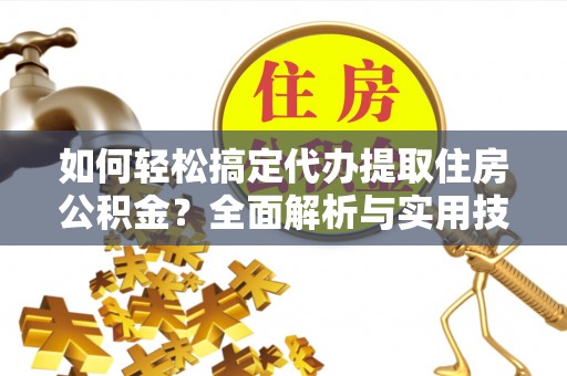 贵溪如何轻松搞定代办提取住房公积金？全面解析与实用技巧