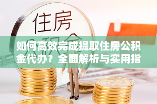 贵溪如何高效完成提取住房公积金代办？全面解析与实用指南
