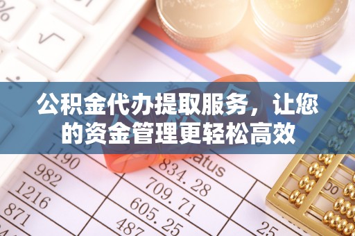 贵溪公积金代办提取服务，让您的资金管理更轻松高效