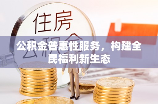 贵溪公积金普惠性服务，构建全民福利新生态