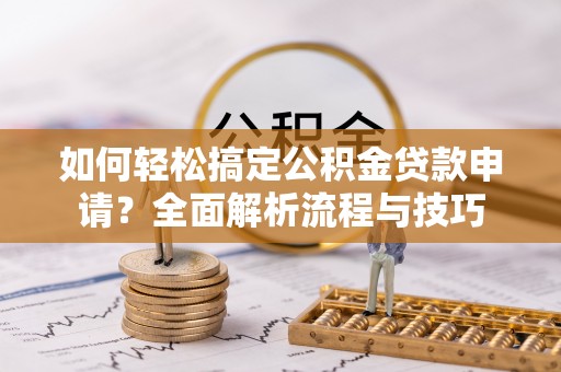 贵溪如何轻松搞定公积金贷款申请？全面解析流程与技巧