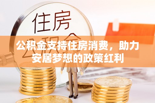 贵溪公积金支持住房消费，助力安居梦想的政策红利