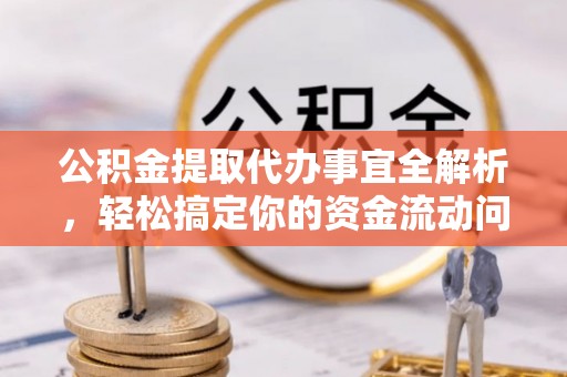 贵溪公积金提取代办事宜全解析，轻松搞定你的资金流动问题