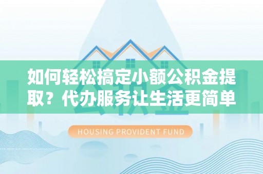 贵溪如何轻松搞定小额公积金提取？代办服务让生活更简单