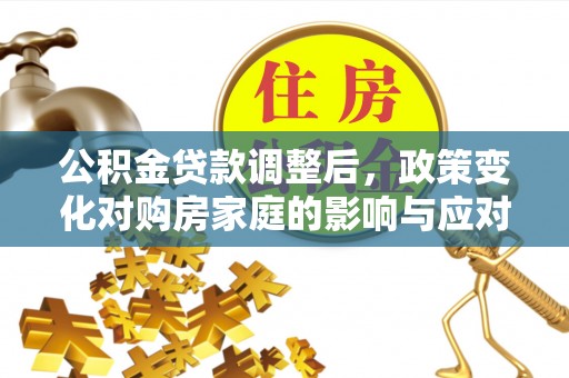 贵溪公积金贷款调整后，政策变化对购房家庭的影响与应对策略