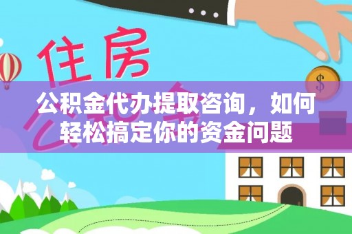 贵溪公积金代办提取咨询，如何轻松搞定你的资金问题