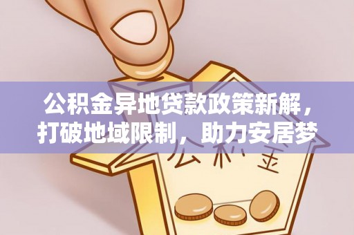 贵溪公积金异地贷款政策新解，打破地域限制，助力安居梦想