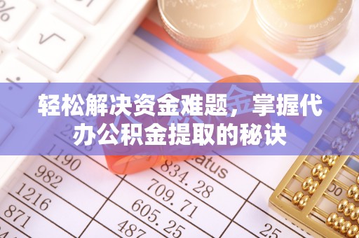 贵溪轻松解决资金难题，掌握代办公积金提取的秘诀
