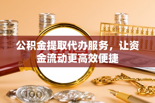 贵溪公积金提取代办服务，让资金流动更高效便捷