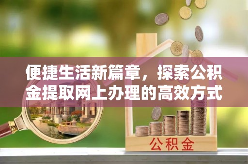 贵溪便捷生活新篇章，探索公积金提取网上办理的高效方式