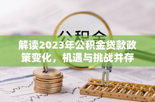 贵溪解读2023年公积金贷款政策变化，机遇与挑战并存