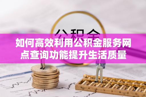 贵溪如何高效利用公积金服务网点查询功能提升生活质量