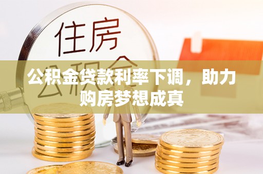 贵溪公积金贷款利率下调，助力购房梦想成真
