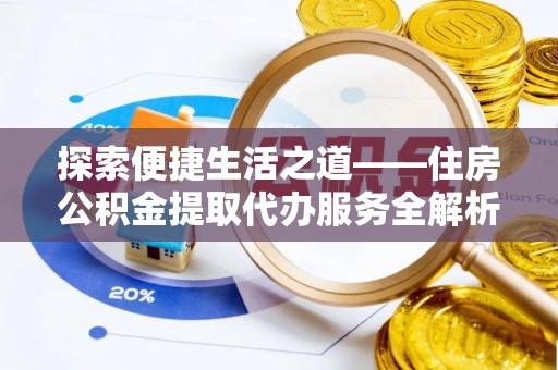 贵溪探索便捷生活之道——住房公积金提取代办服务全解析