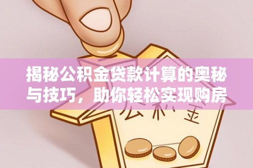 贵溪揭秘公积金贷款计算的奥秘与技巧，助你轻松实现购房梦想