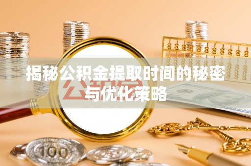 贵溪揭秘公积金提取时间的秘密与优化策略