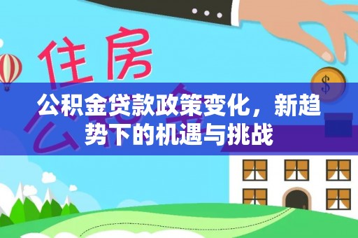 贵溪公积金贷款政策变化，新趋势下的机遇与挑战