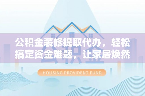 贵溪公积金装修提取代办，轻松搞定资金难题，让家居焕然一新