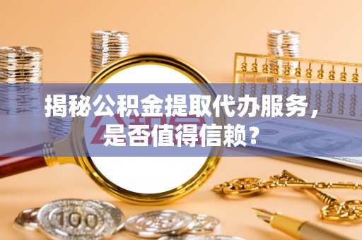 贵溪揭秘公积金提取代办服务，是否值得信赖？
