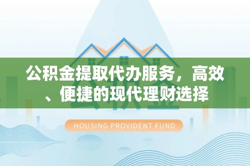 贵溪公积金提取代办服务，高效、便捷的现代理财选择