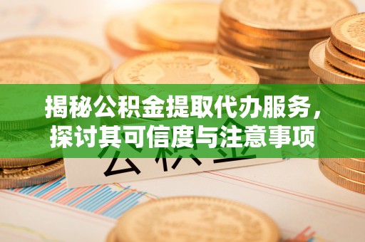 贵溪揭秘公积金提取代办服务，探讨其可信度与注意事项