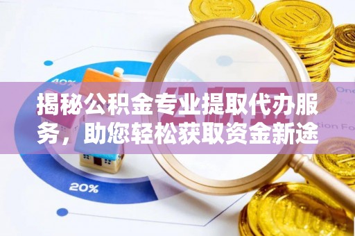 贵溪揭秘公积金专业提取代办服务，助您轻松获取资金新途径