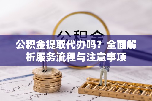 贵溪公积金提取代办吗？全面解析服务流程与注意事项