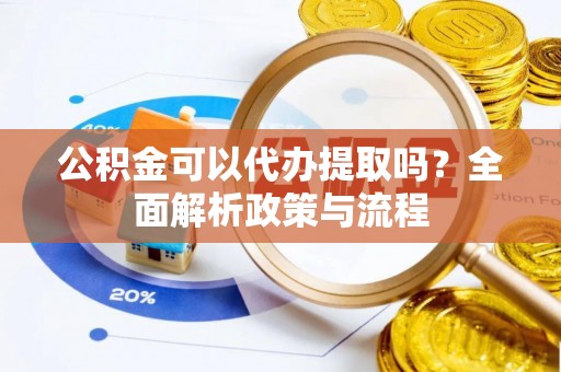 贵溪公积金可以代办提取吗？全面解析政策与流程