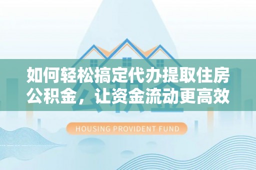 贵溪如何轻松搞定代办提取住房公积金，让资金流动更高效