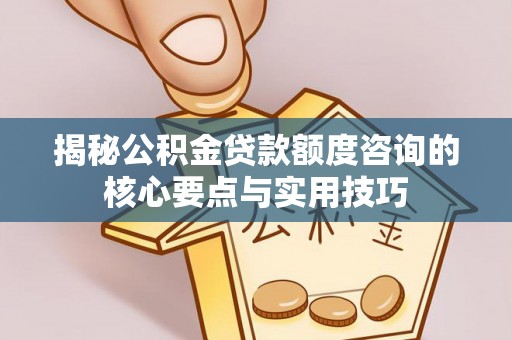 贵溪揭秘公积金贷款额度咨询的核心要点与实用技巧