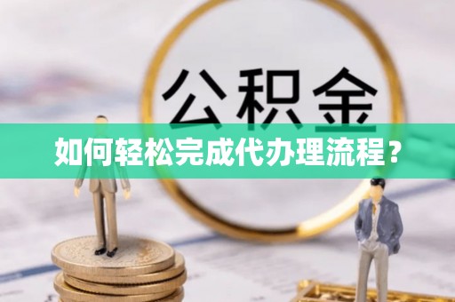 贵溪如何轻松完成代办理流程？