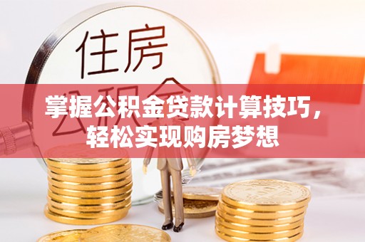 贵溪掌握公积金贷款计算技巧，轻松实现购房梦想