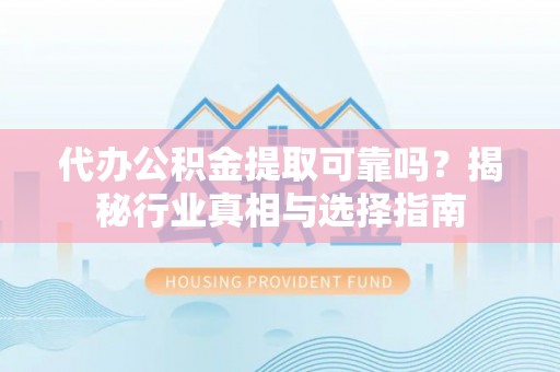 贵溪代办公积金提取可靠吗？揭秘行业真相与选择指南