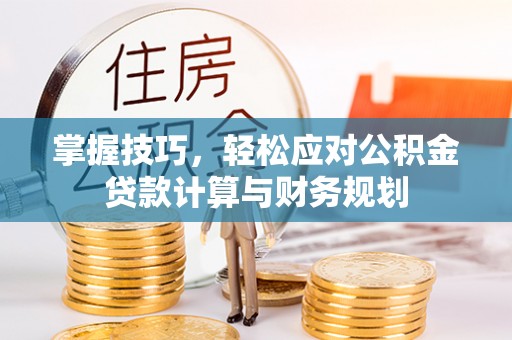 贵溪掌握技巧，轻松应对公积金贷款计算与财务规划