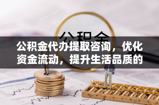 贵溪公积金代办提取咨询，优化资金流动，提升生活品质的明智选择