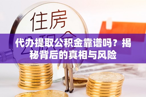 贵溪代办提取公积金靠谱吗？揭秘背后的真相与风险