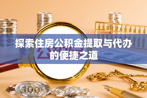 贵溪探索住房公积金提取与代办的便捷之道