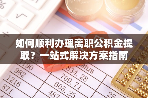贵溪如何顺利办理离职公积金提取？一站式解决方案指南