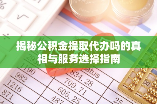 贵溪揭秘公积金提取代办吗的真相与服务选择指南