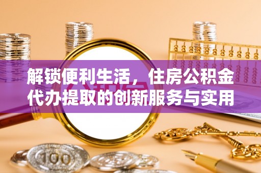 贵溪解锁便利生活，住房公积金代办提取的创新服务与实用指南