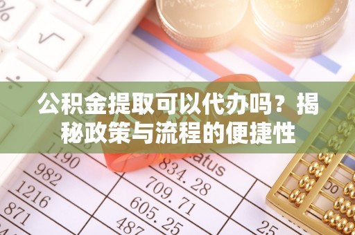 贵溪公积金提取可以代办吗？揭秘政策与流程的便捷性