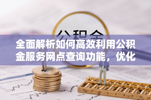 贵溪全面解析如何高效利用公积金服务网点查询功能，优化生活理财规划