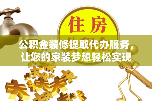 贵溪公积金装修提取代办服务，让您的家装梦想轻松实现