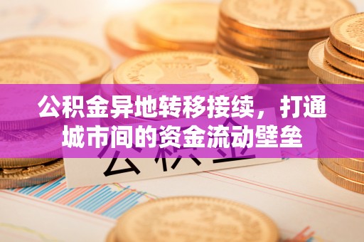 贵溪公积金异地转移接续，打通城市间的资金流动壁垒