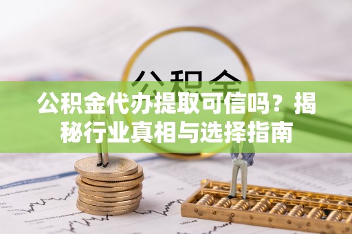 贵溪公积金代办提取可信吗？揭秘行业真相与选择指南