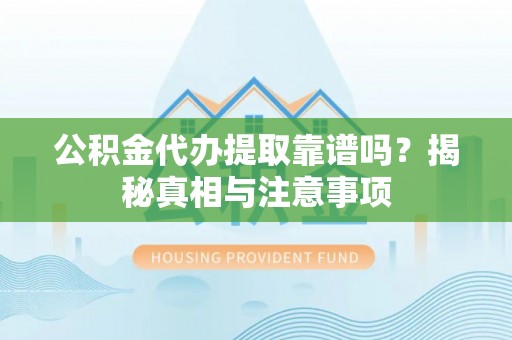 贵溪公积金代办提取靠谱吗？揭秘真相与注意事项