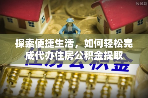 贵溪探索便捷生活，如何轻松完成代办住房公积金提取