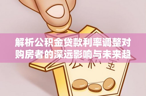 贵溪解析公积金贷款利率调整对购房者的深远影响与未来趋势