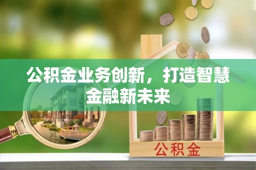 贵溪公积金业务创新，打造智慧金融新未来