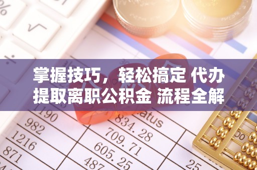 贵溪掌握技巧，轻松搞定 代办提取离职公积金 流程全解析